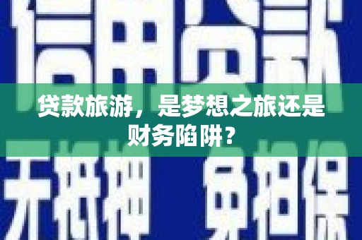 阜平贷款旅游，是梦想之旅还是财务陷阱？
