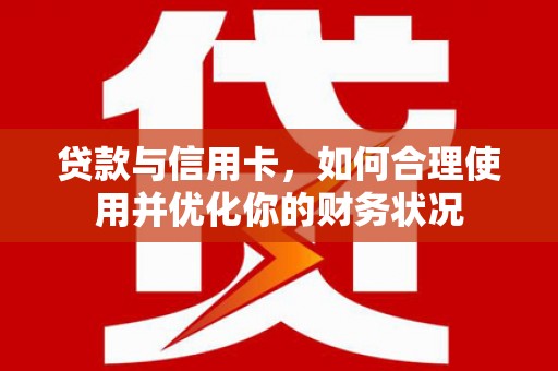 阜平贷款与信用卡，如何合理使用并优化你的财务状况