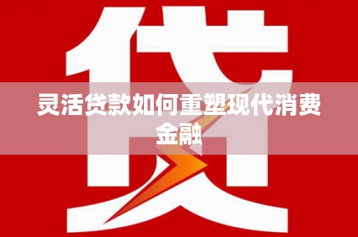 阜平灵活贷款如何重塑现代消费金融