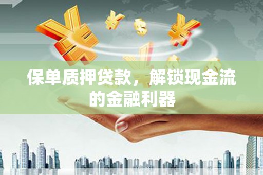 阜平保单质押贷款，解锁现金流的金融利器