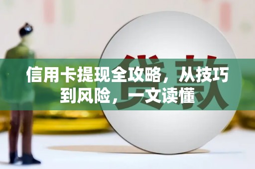 阜平信用卡提现全攻略，从技巧到风险，一文读懂