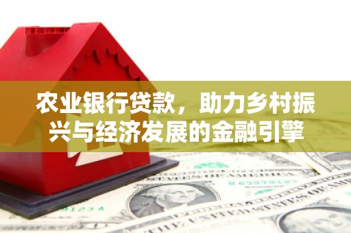 阜平农业银行贷款，助力乡村振兴与经济发展的金融引擎