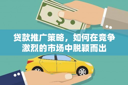 阜平贷款推广策略，如何在竞争激烈的市场中脱颖而出