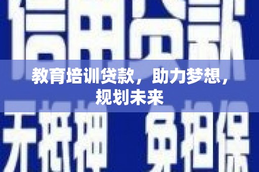 阜平教育培训贷款，助力梦想，规划未来