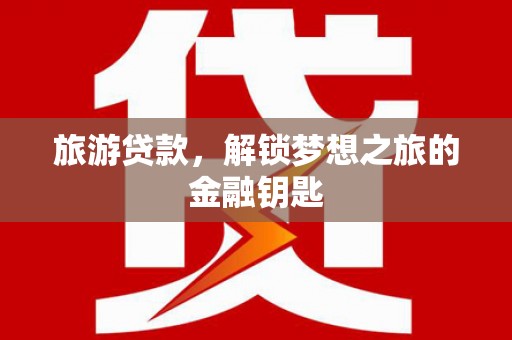 阜平旅游贷款，解锁梦想之旅的金融钥匙