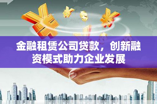 阜平金融租赁公司贷款，创新融资模式助力企业发展