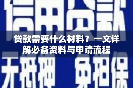 阜平贷款需要什么材料？一文详解必备资料与申请流程