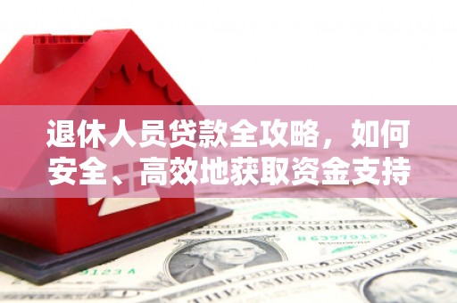 阜平退休人员贷款全攻略，如何安全、高效地获取资金支持