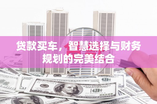 阜平贷款买车，智慧选择与财务规划的完美结合