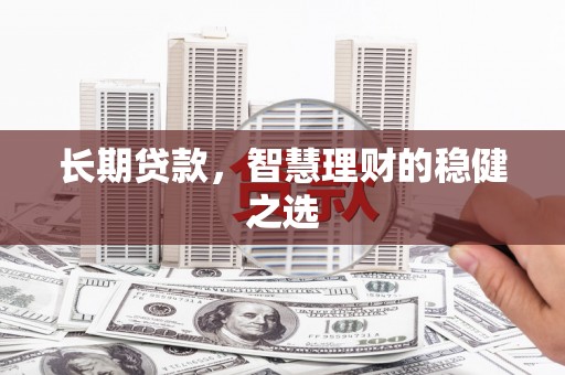 阜平长期贷款，智慧理财的稳健之选