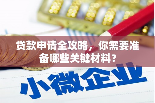 阜平贷款申请全攻略，你需要准备哪些关键材料？