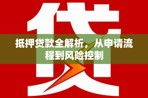 阜平抵押贷款全解析，从申请流程到风险控制
