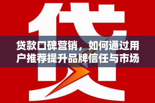 阜平贷款口碑营销，如何通过用户推荐提升品牌信任与市场份额