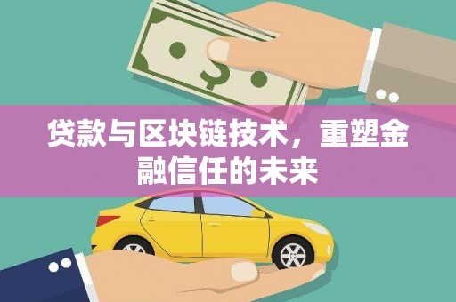 阜平贷款与区块链技术，重塑金融信任的未来