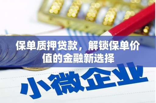 阜平保单质押贷款，解锁保单价值的金融新选择