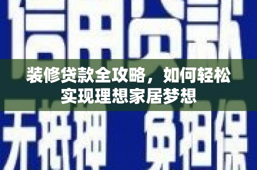 阜平装修贷款全攻略，如何轻松实现理想家居梦想