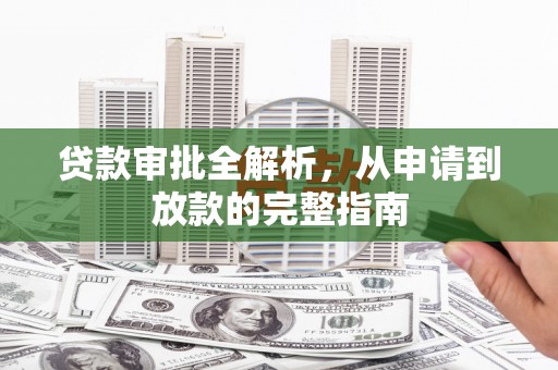 阜平贷款审批全解析，从申请到放款的完整指南