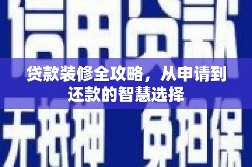 阜平贷款装修全攻略，从申请到还款的智慧选择