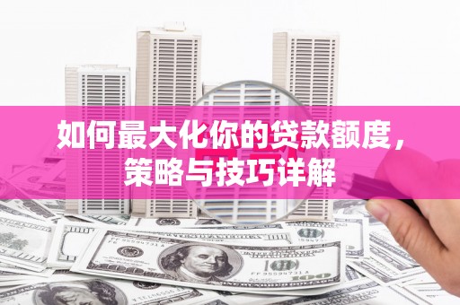 阜平如何最大化你的贷款额度，策略与技巧详解