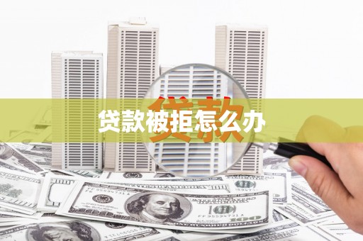 阜平贷款被拒怎么办