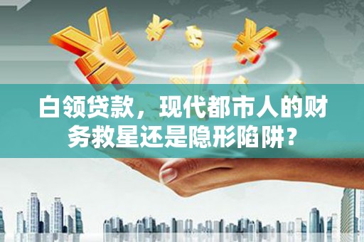 阜平白领贷款，现代都市人的财务救星还是隐形陷阱？