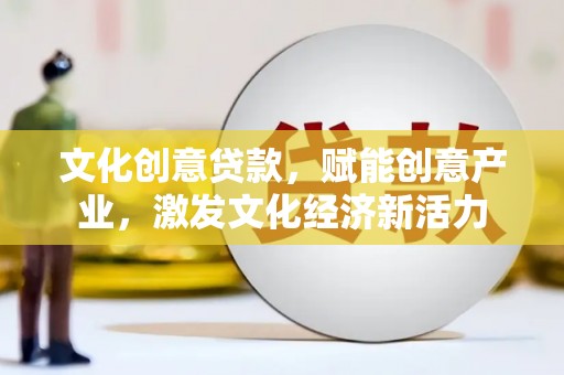 阜平文化创意贷款，赋能创意产业，激发文化经济新活力