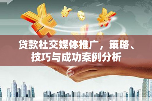 阜平贷款社交媒体推广，策略、技巧与成功案例分析