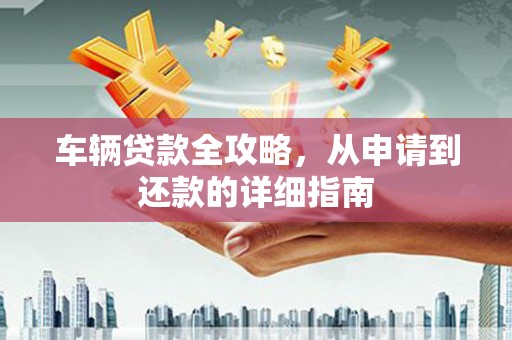 阜平车辆贷款全攻略，从申请到还款的详细指南