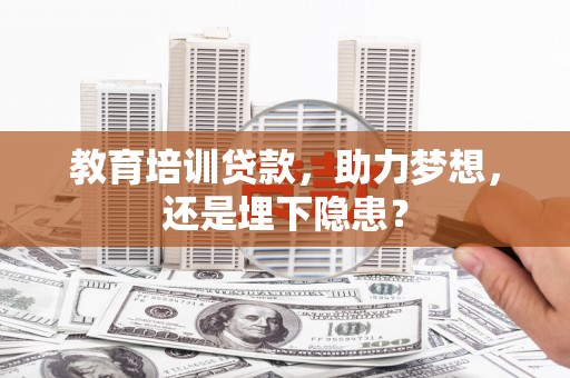 阜平教育培训贷款，助力梦想，还是埋下隐患？