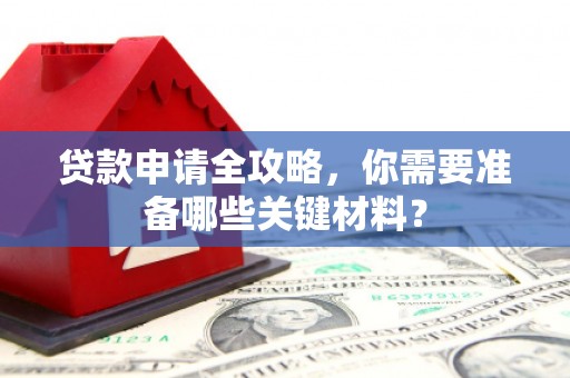 阜平贷款申请全攻略，你需要准备哪些关键材料？