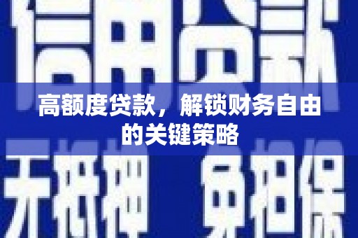 阜平高额度贷款，解锁财务自由的关键策略