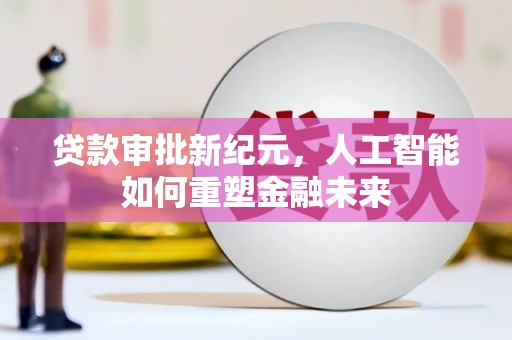 阜平贷款审批新纪元，人工智能如何重塑金融未来