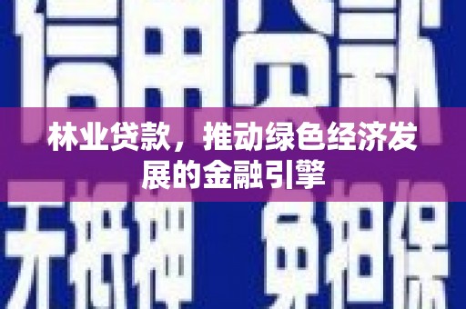 阜平林业贷款，推动绿色经济发展的金融引擎