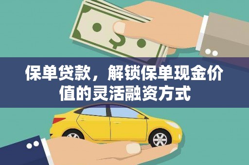 阜平保单贷款，解锁保单现金价值的灵活融资方式