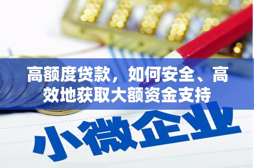 阜平高额度贷款，如何安全、高效地获取大额资金支持