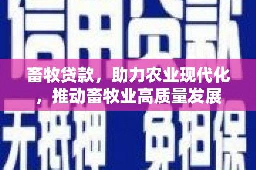 阜平畜牧贷款，助力农业现代化，推动畜牧业高质量发展