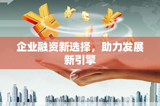 阜平企业融资新选择，助力发展新引擎