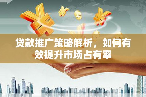 阜平贷款推广策略解析，如何有效提升市场占有率