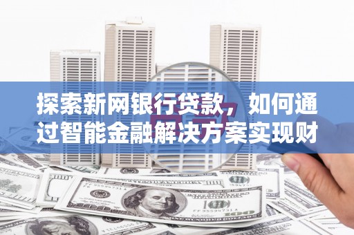 阜平探索新网银行贷款，如何通过智能金融解决方案实现财富增长