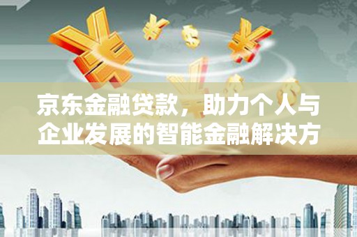 阜平京东金融贷款，助力个人与企业发展的智能金融解决方案
