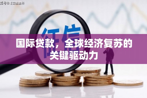 阜平国际贷款，全球经济复苏的关键驱动力