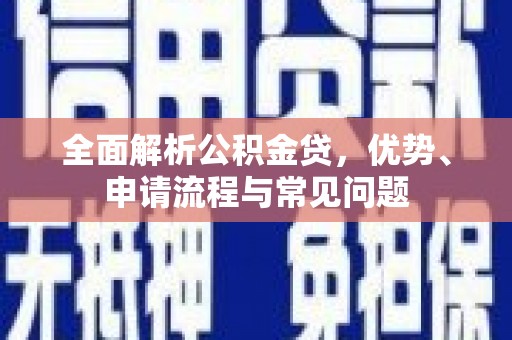 阜平全面解析公积金贷，优势、申请流程与常见问题