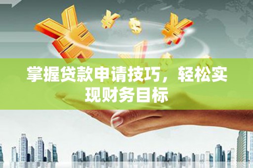 阜平掌握贷款申请技巧，轻松实现财务目标
