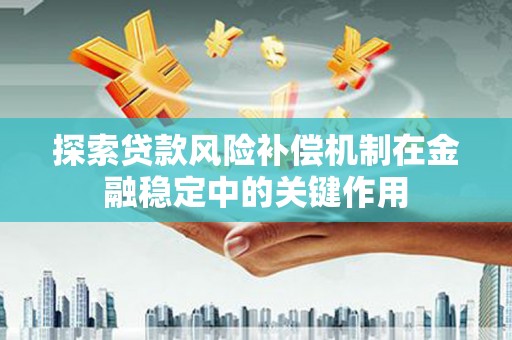阜平探索贷款风险补偿机制在金融稳定中的关键作用
