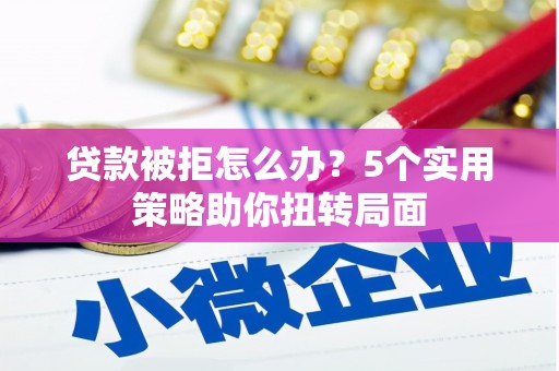 阜平贷款被拒怎么办？5个实用策略助你扭转局面