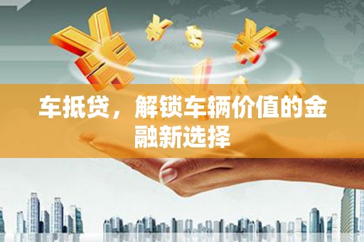 阜平车抵贷，解锁车辆价值的金融新选择