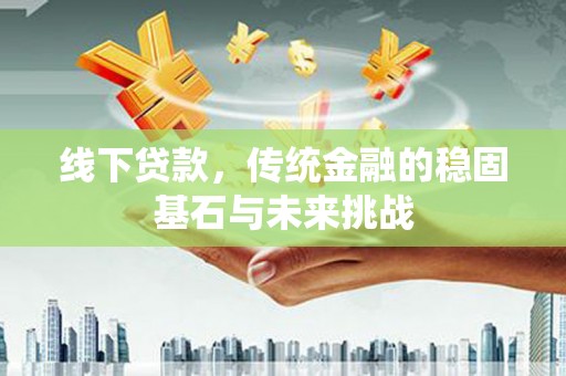 阜平线下贷款，传统金融的稳固基石与未来挑战
