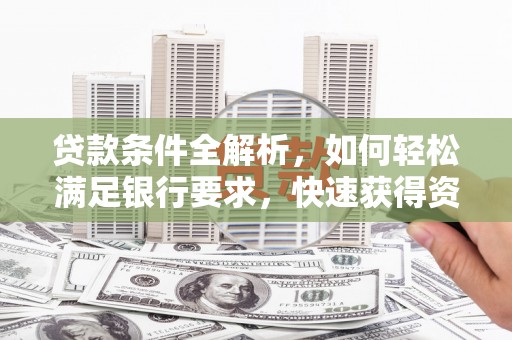 阜平贷款条件全解析，如何轻松满足银行要求，快速获得资金支持