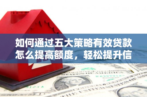 阜平如何通过五大策略有效贷款怎么提高额度，轻松提升信用价值