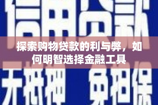 阜平探索购物贷款的利与弊，如何明智选择金融工具